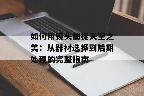 如何用镜头捕捉天空之美：从器材选择到后期处理的完整指南-第1张图片-