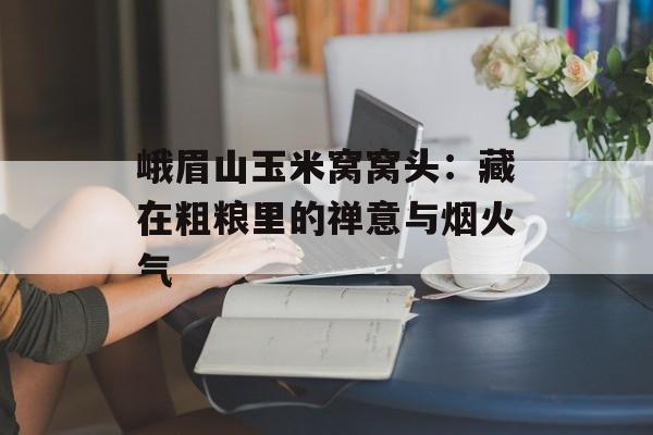 峨眉山玉米窝窝头：藏在粗粮里的禅意与烟火气-第1张图片-