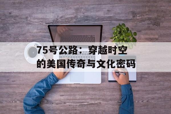 75号公路：穿越时空的美国传奇与文化密码-第1张图片-