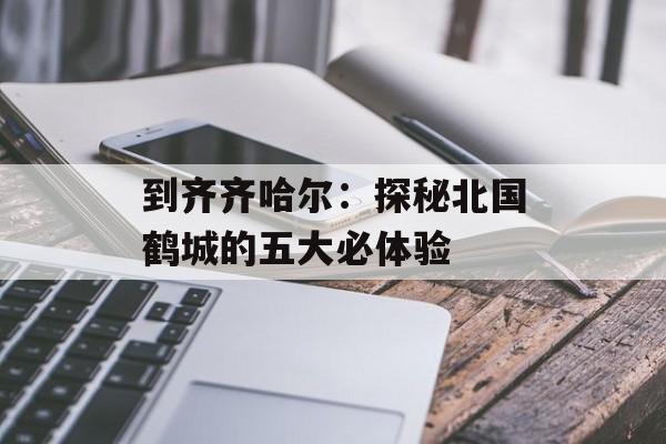 到齐齐哈尔：探秘北国鹤城的五大必体验-第1张图片-