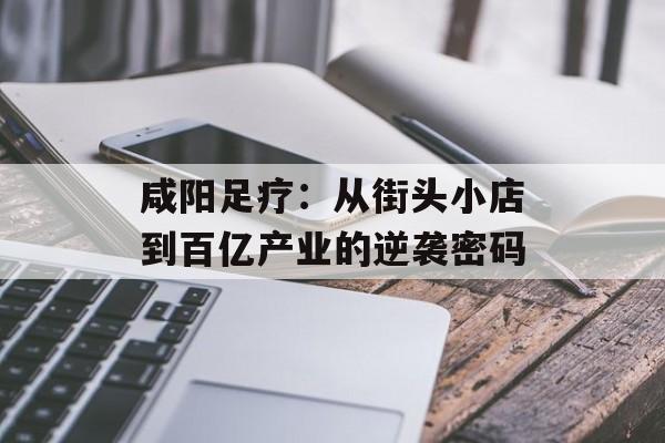 咸阳足疗：从街头小店到百亿产业的逆袭密码-第1张图片-