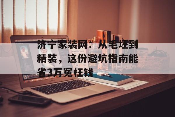 济宁家装网：从毛坯到精装，这份避坑指南能省3万冤枉钱-第1张图片-