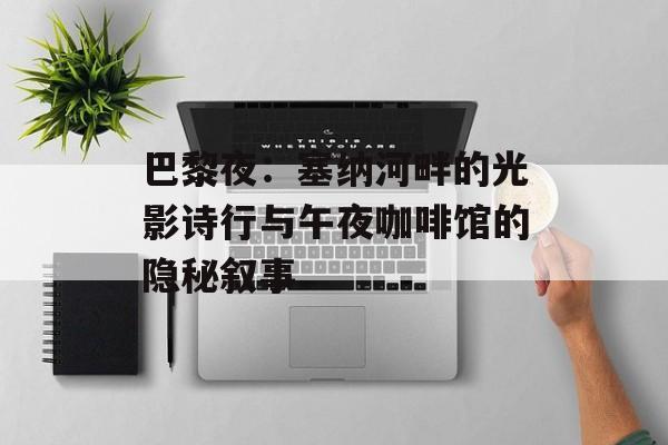 巴黎夜：塞纳河畔的光影诗行与午夜咖啡馆的隐秘叙事-第1张图片-