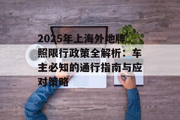 2025年上海外地牌照限行政策全解析：车主必知的通行指南与应对策略-第1张图片-