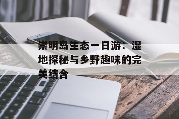 崇明岛生态一日游：湿地探秘与乡野趣味的完美结合-第1张图片-