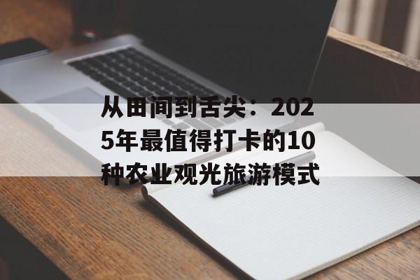 从田间到舌尖：2025年最值得打卡的10种农业观光旅游模式-第1张图片-