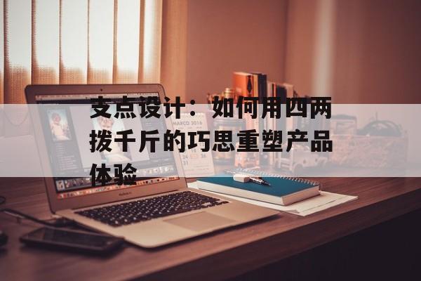支点设计：如何用四两拨千斤的巧思重塑产品体验-第1张图片-