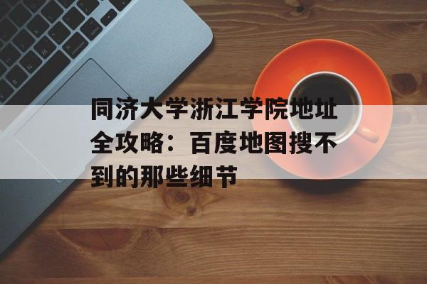 同济大学浙江学院地址全攻略：百度地图搜不到的那些细节-第1张图片-