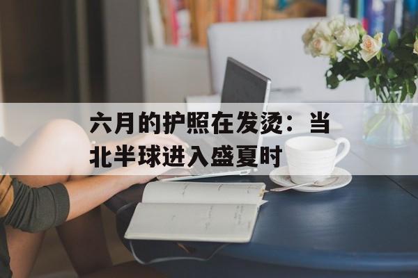 六月的护照在发烫：当北半球进入盛夏时-第1张图片-