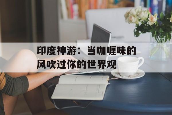 印度神游：当咖喱味的风吹过你的世界观-第1张图片-